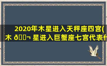 2020年木星进入天秤座四宫(木 🐬 星进入巨蟹座七宫代表什么)